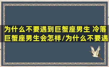 为什么不要遇到巨蟹座男生 冷落巨蟹座男生会怎样/为什么不要遇到巨蟹座男生 冷落巨蟹座男生会怎样-我的网站